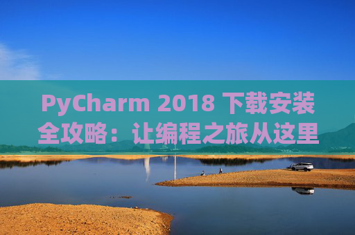 PyCharm 2018 下载安装全攻略：让编程之旅从这里开始